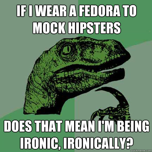 If I wear a fedora to mock hipsters does that mean i'm being ironic, ironically? - If I wear a fedora to mock hipsters does that mean i'm being ironic, ironically?  Philosoraptor