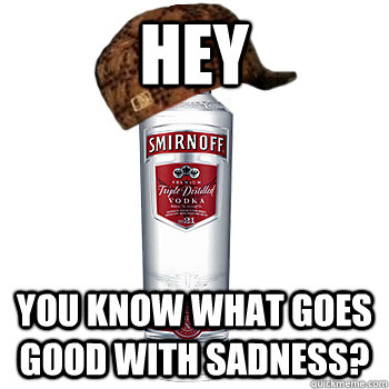 hey you know what goes good with sadness?  Scumbag Alcohol