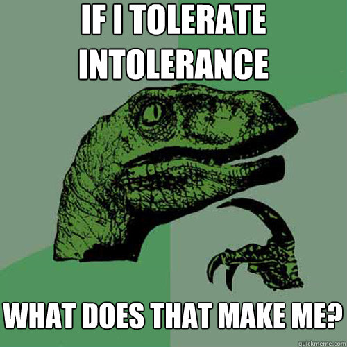 if i tolerate intolerance what does that make me? - if i tolerate intolerance what does that make me?  Philosoraptor