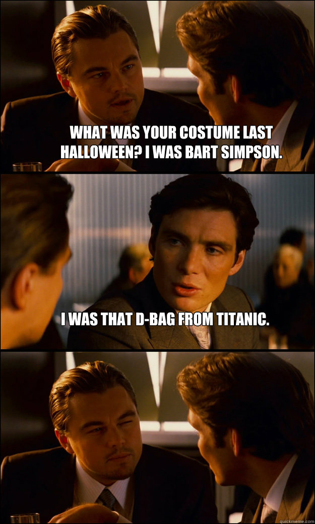 what was your costume last halloween? i was bart simpson. i was that d-bag from titanic.   Inception