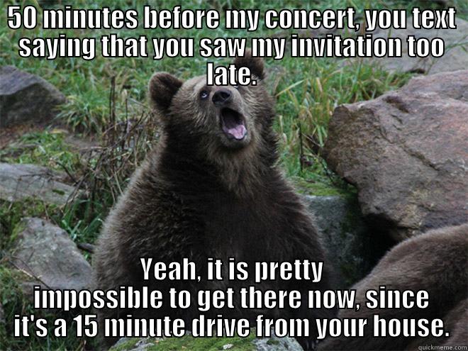 sarcastic bear - 50 MINUTES BEFORE MY CONCERT, YOU TEXT SAYING THAT YOU SAW MY INVITATION TOO LATE. YEAH, IT IS PRETTY IMPOSSIBLE TO GET THERE NOW, SINCE IT'S A 15 MINUTE DRIVE FROM YOUR HOUSE. Misc