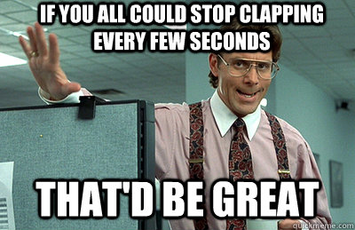 If you all could stop clapping every few seconds that'd be great  Office Space