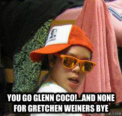 YOU GO GLENN COCO!...AND NONE FOR GRETCHEN WEINERS BYE - YOU GO GLENN COCO!...AND NONE FOR GRETCHEN WEINERS BYE  EmmaCool