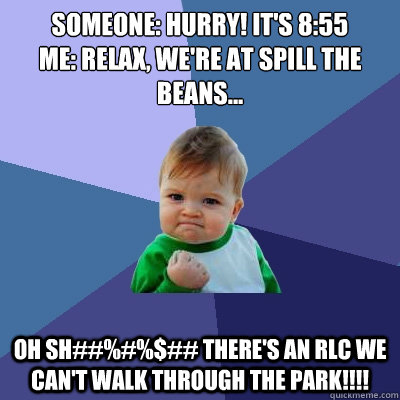 Someone: Hurry! It's 8:55
Me: Relax, we're at Spill the Beans... OH SH##%#%$## there's an rlc we can't walk through the park!!!! - Someone: Hurry! It's 8:55
Me: Relax, we're at Spill the Beans... OH SH##%#%$## there's an rlc we can't walk through the park!!!!  Success Kid