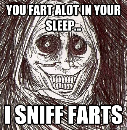 You fart alot in your sleep... I sniff farts  Horrifying Houseguest