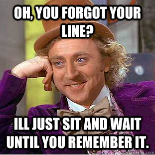 Oh, you forgot your line? Ill just sit and wait until you remember it.  Condescending Wonka