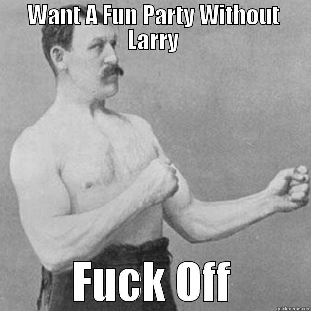 WANT A FUN PARTY WITHOUT LARRY FUCK OFF overly manly man