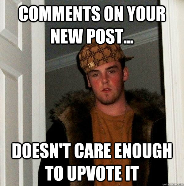 Comments on your new post... doesn't care enough to upvote it  Scumbag Steve