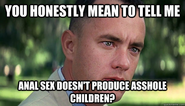 You honestly mean to tell me Anal Sex doesn't produce asshole children? - You honestly mean to tell me Anal Sex doesn't produce asshole children?  Offensive Forrest Gump