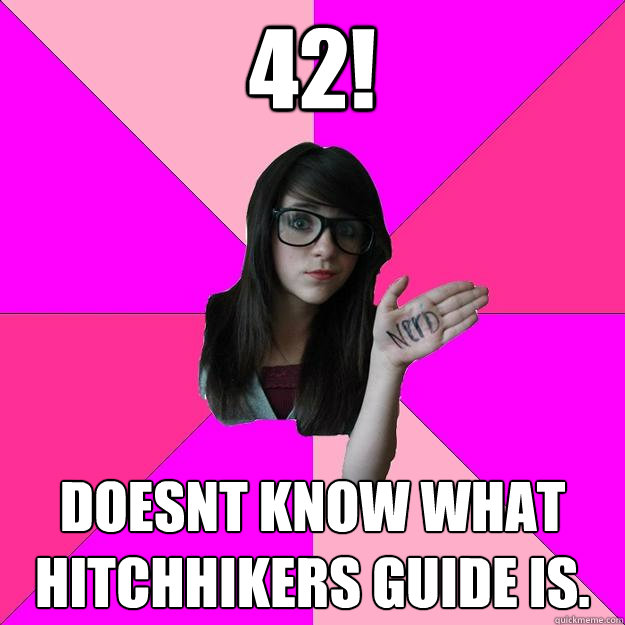 42! Doesnt know what Hitchhikers Guide is.  Idiot Nerd Girl