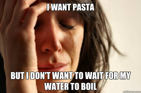 i want pasta but i don't want to wait for my water to boil  First World Problems