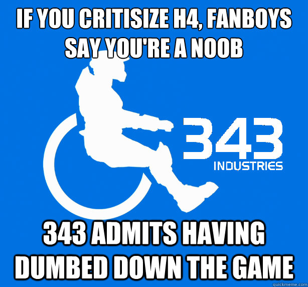 if you critisize H4, fanboys say you're a noob 343 admits having dumbed down the game - if you critisize H4, fanboys say you're a noob 343 admits having dumbed down the game  343 Logic