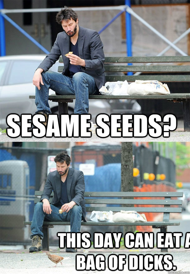 Sesame Seeds? This day can eat a bag of dicks.  Sad Keanu