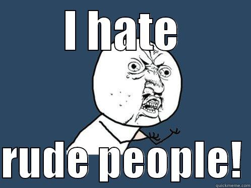 I hate rude people!  - I HATE  RUDE PEOPLE! Y U No