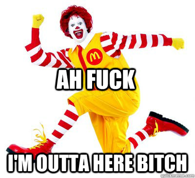 ah fuck I'm outta here bitch  Ronald McDonald