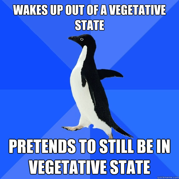 wakes up out of a vegetative state pretends to still be in vegetative state - wakes up out of a vegetative state pretends to still be in vegetative state  Socially Awkward Penguin