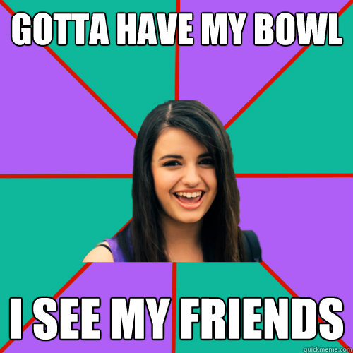 GOTTA HAVE MY BOWL I SEE MY FRIENDS  Rebecca Black