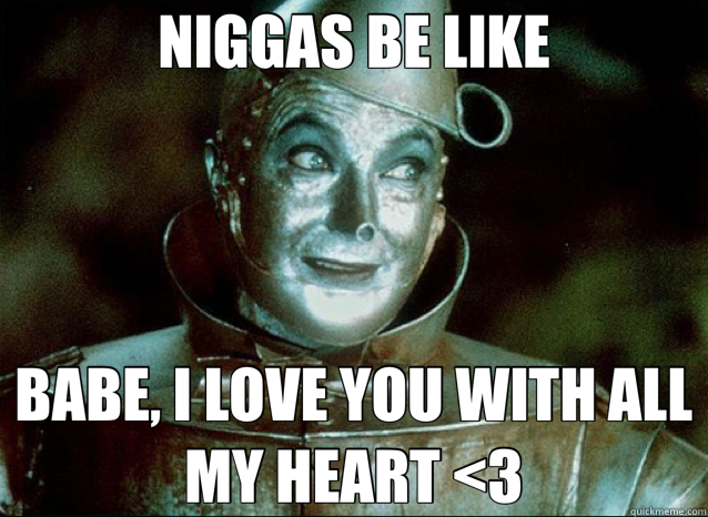 NIGGAS BE LIKE BABE, I LOVE YOU WITH ALL MY HEART <3 - NIGGAS BE LIKE BABE, I LOVE YOU WITH ALL MY HEART <3  tin man