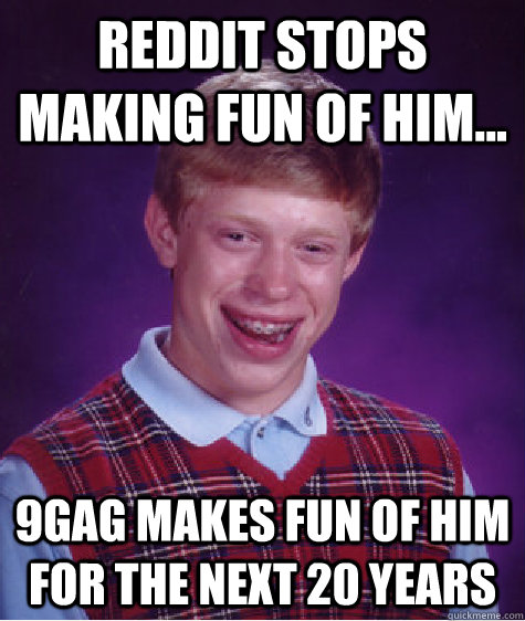 Reddit stops making fun of him... 9gag makes fun of him for the next 20 years  Bad Luck Brian