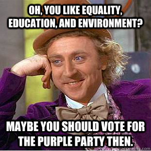 Oh, you like equality, education, and environment? Maybe you should vote for the Purple Party then.  Condescending Wonka