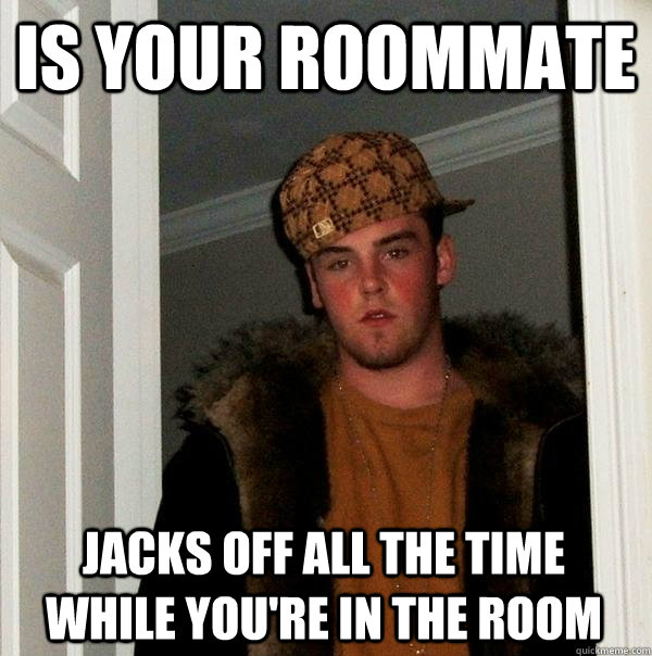 is your roommate jacks off all the time while you're in the room  Scumbag Steve