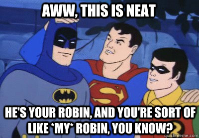 Aww, this is neat HE'S YOUR ROBIN, AND YOU'RE SORT OF LIKE *MY* ROBIN, YOU KNOW?  