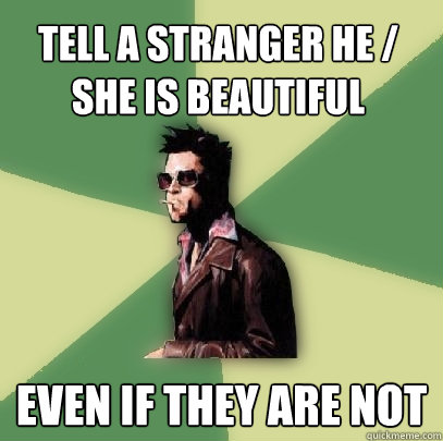 tell a stranger he / she is beautiful even if they are not  Helpful Tyler Durden