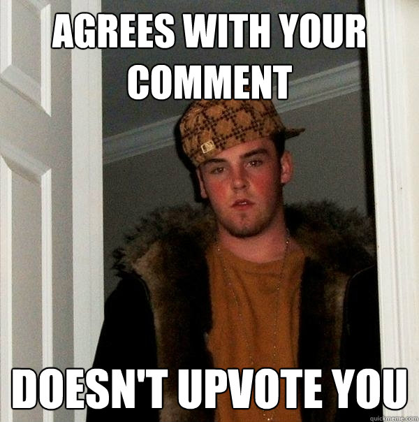 Agrees with your comment doesn't upvote you  Scumbag Steve