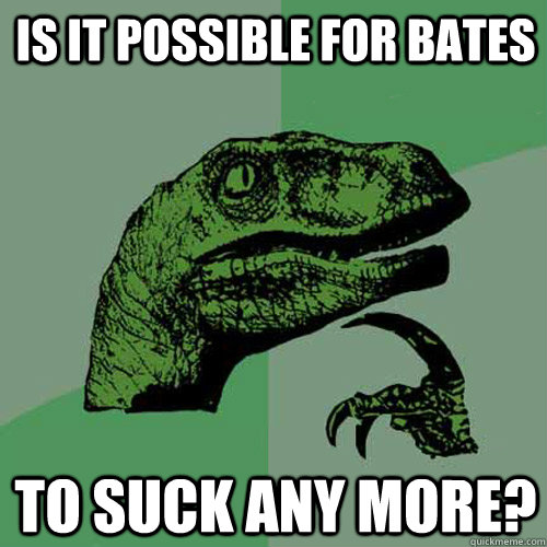 is it possible for bates to suck any more? - is it possible for bates to suck any more?  Philosoraptor