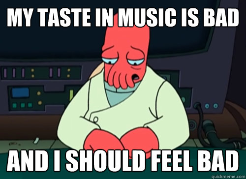 My taste in music is bad and i should feel bad  sad zoidberg