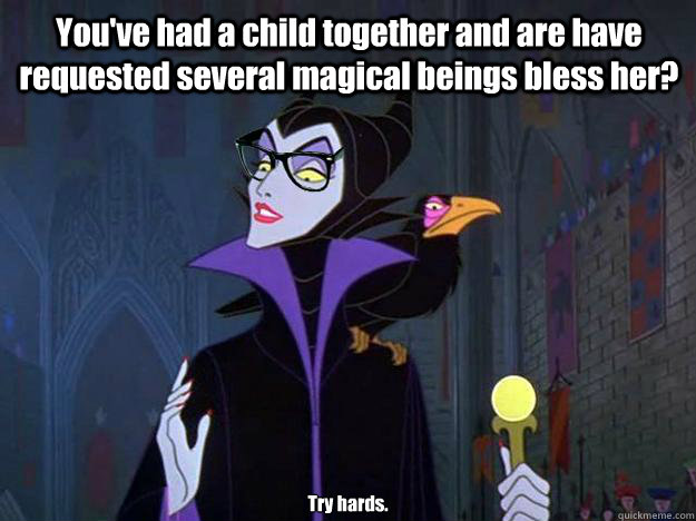 You've had a child together and are have requested several magical beings bless her? Try hards.  - You've had a child together and are have requested several magical beings bless her? Try hards.   Hipster Maleficent