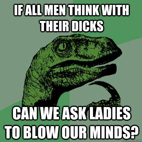 If all men think with their dicks Can we ask ladies to blow our minds? - If all men think with their dicks Can we ask ladies to blow our minds?  Philosoraptor