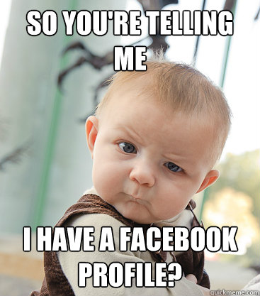 so you're telling me  i have a facebook profile?  skeptical baby