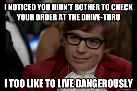 I noticed you didn't bother to check your order at the drive-thru i too like to live dangerously  Dangerously - Austin Powers