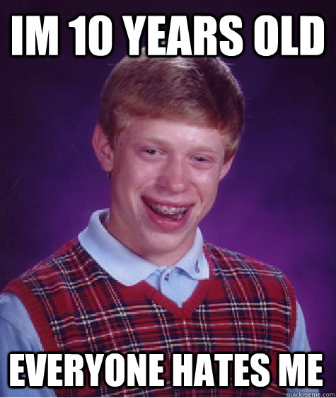 Im 10 Years old Everyone hates me - Im 10 Years old Everyone hates me  Bad Luck Brian