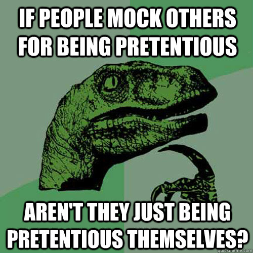 If people mock others for being pretentious Aren't they just being pretentious themselves?  - If people mock others for being pretentious Aren't they just being pretentious themselves?   Philosoraptor