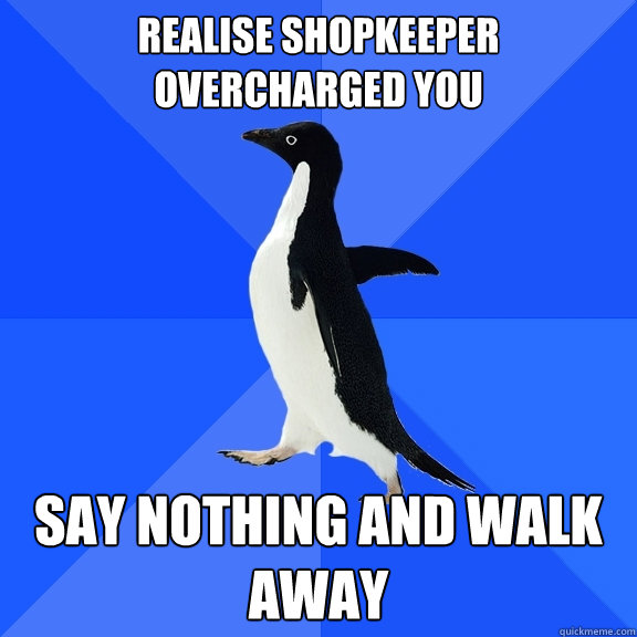 Realise shopkeeper overcharged you Say nothing and walk away  Socially Awkward Penguin