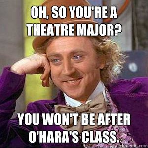 Oh, so you're a theatre major? You won't be after O'Hara's class. - Oh, so you're a theatre major? You won't be after O'Hara's class.  willy wonka