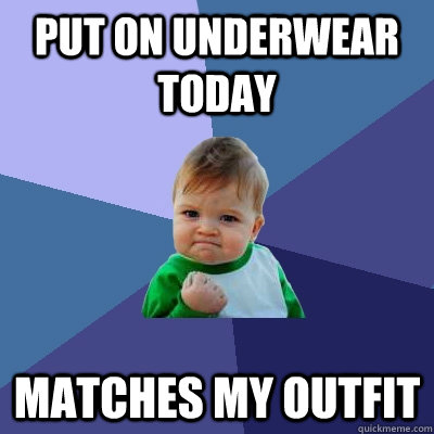 put on underwear today matches my outfit  Success Kid