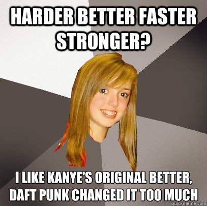 Harder Better Faster Stronger? I like Kanye's original better, Daft Punk changed it too much
  Musically Oblivious 8th Grader