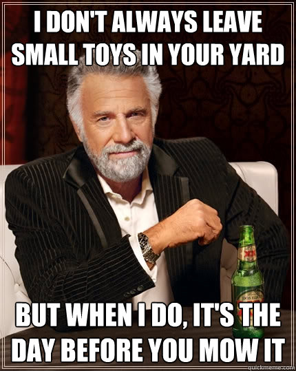 I don't always leave small toys in your yard But when I do, it's the day before you mow it  The Most Interesting Man In The World