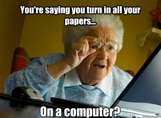 You're saying you turn in all your papers... On a computer?    Grandma finds the Internet