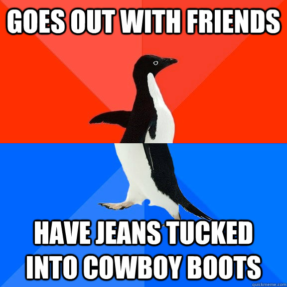 Goes out with friends have jeans tucked into cowboy boots - Goes out with friends have jeans tucked into cowboy boots  Socially Awesome Awkward Penguin