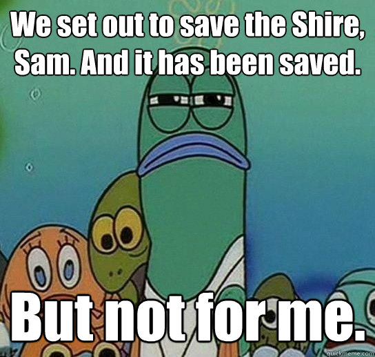 We set out to save the Shire, Sam. And it has been saved. But not for me.  Serious fish SpongeBob