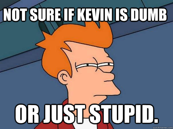 Not sure if kevin is dumb Or just stupid. - Not sure if kevin is dumb Or just stupid.  Futurama Fry