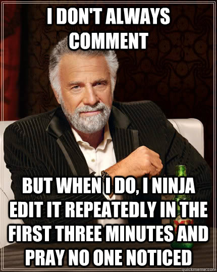 I don't always comment but when I do, i ninja edit it repeatedly in the first three minutes and pray no one noticed - I don't always comment but when I do, i ninja edit it repeatedly in the first three minutes and pray no one noticed  The Most Interesting Man In The World