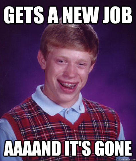 GETS A NEW JOB AAAAND IT'S GONE   Bad Luck Brian