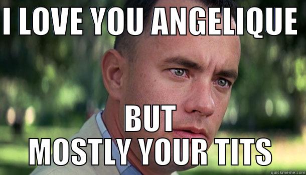 I LOVE YOU ANGELIQUE  BUT MOSTLY YOUR TITS Offensive Forrest Gump