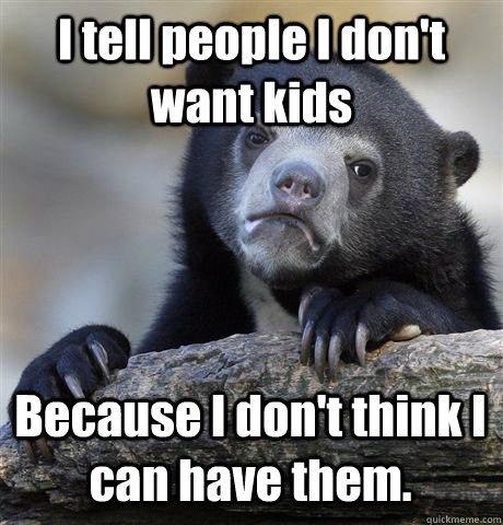 I tell people I don't want kids Because I don't think I can have them.   Confession Bear