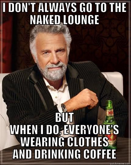 I DON'T ALWAYS GO TO THE NAKED LOUNGE BUT WHEN I DO, EVERYONE'S WEARING CLOTHES AND DRINKING COFFEE The Most Interesting Man In The World